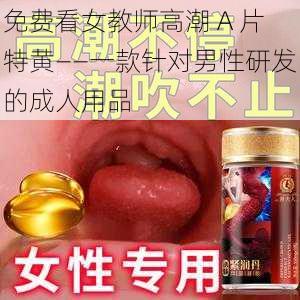 免费看女教师高潮 A 片特黄——一款针对男性研发的成人用品
