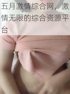 五月激情综合网,激情无限的综合资源平台