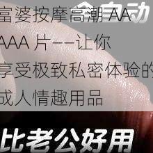 富婆按摩高潮 AAAAA 片——让你享受极致私密体验的成人情趣用品
