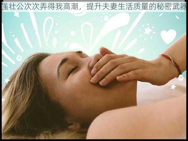 强壮公次次弄得我高潮,提升夫妻生活质量的秘密武器