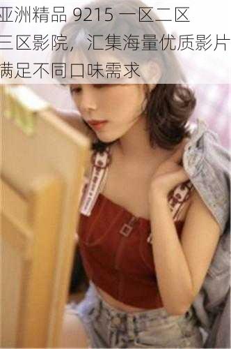 亚洲精品 9215 一区二区三区影院,汇集海量优质影片,满足不同口味需求