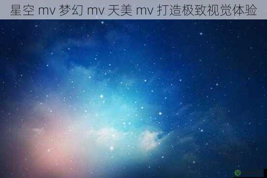 星空 mv 梦幻 mv 天美 mv 打造极致视觉体验