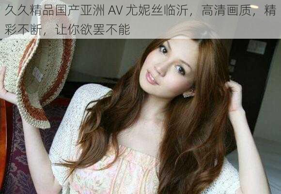 久久精品国产亚洲 AV 尤妮丝临沂,高清画质,精彩不断,让你欲罢不能