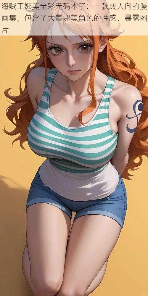海贼王娜美全彩无码本子:一款成人向的漫画集,包含了大量娜美角色的性感、暴露图片