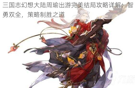 三国志幻想大陆周瑜出游完美结局攻略详解:智勇双全,策略制胜之道