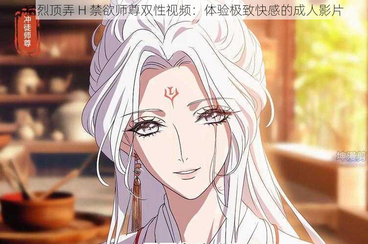 猛烈顶弄 H 禁欲师尊双性视频:体验极致快感的成人影片