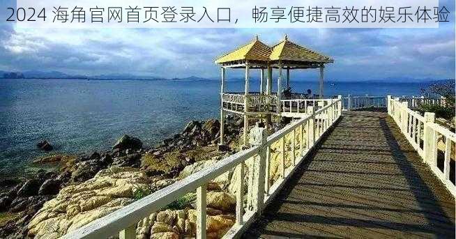 2024 海角官网首页登录入口,畅享便捷高效的娱乐体验