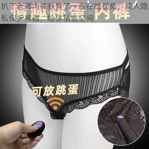 扒了老师内裤我爽了一夜在线视频,成人隐私保护神器,给你私密空间