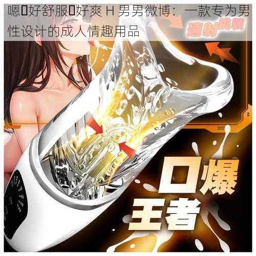 嗯⋯好舒服⋯好爽 H 男男微博:一款专为男性设计的成人情趣用品