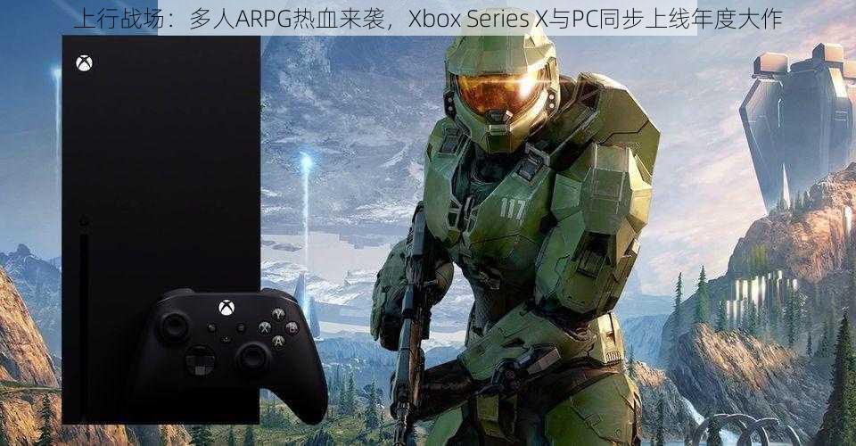 上行战场:多人ARPG热血来袭,Xbox Series X与PC同步上线年度大作