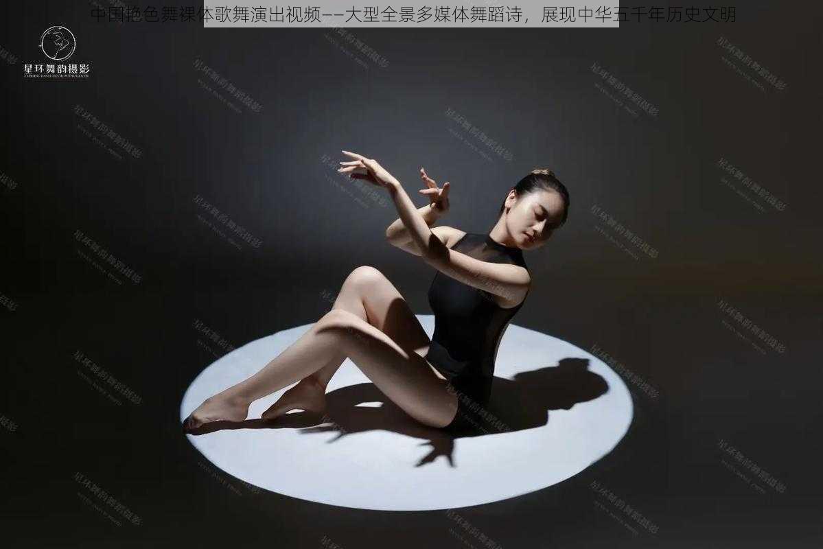 中国艳色舞裸体歌舞演出视频——大型全景多媒体舞蹈诗,展现中华五千年历史文明