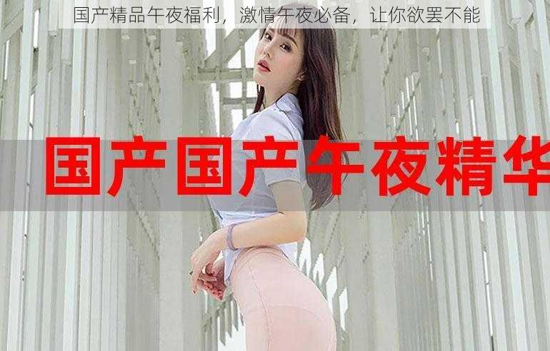 国产精品午夜福利,激情午夜必备,让你欲罢不能