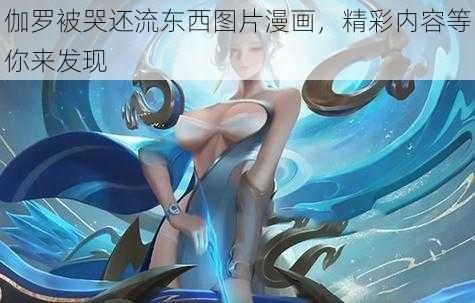 伽罗被哭还流东西图片漫画,精彩内容等你来发现