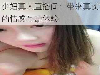 少妇真人直播间:带来真实的情感互动体验