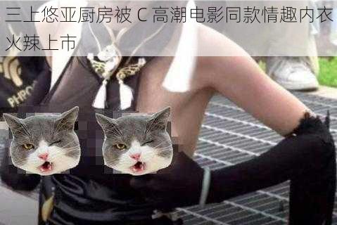 三上悠亚厨房被 C 高潮电影同款情趣内衣火辣上市