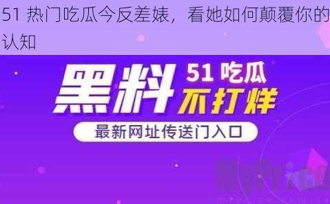 51 热门吃瓜今反差婊,看她如何颠覆你的认知