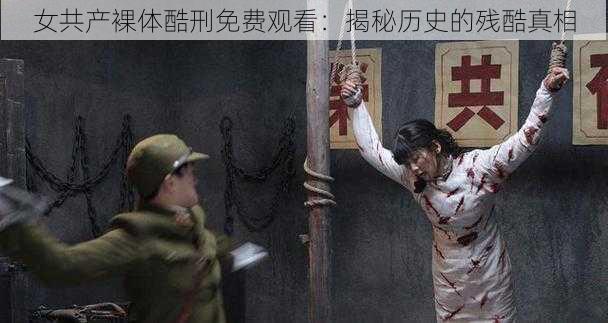 女共产裸体酷刑免费观看:揭秘历史的残酷真相