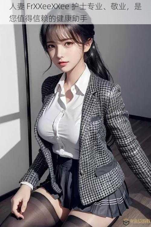 人妻 FrXXeeXXee 护士专业、敬业,是您值得信赖的健康助手