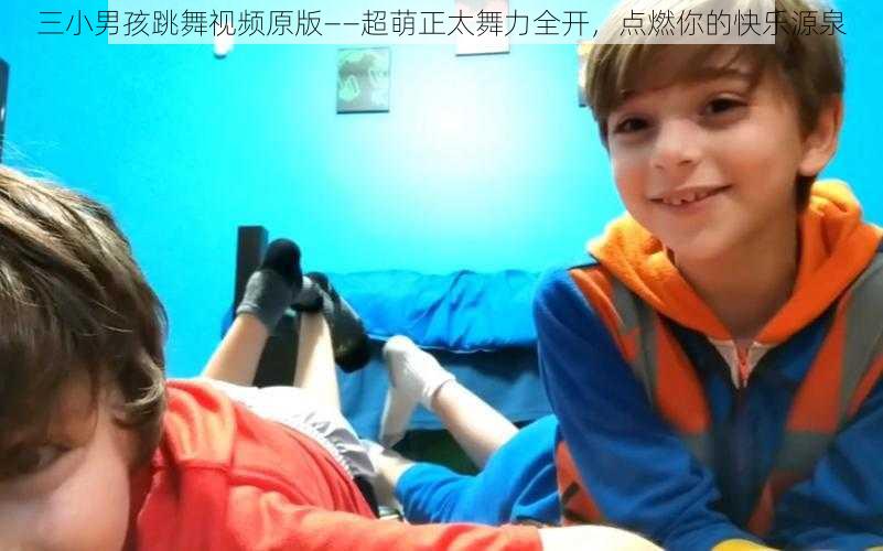 三小男孩跳舞视频原版——超萌正太舞力全开,点燃你的快乐源泉