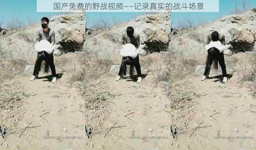 国产免费的野战视频——记录真实的战斗场景