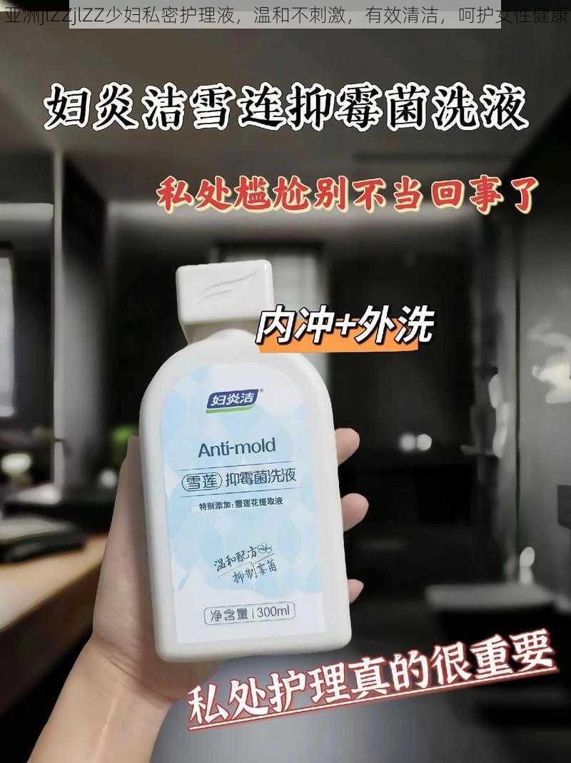 亚洲jlZZjlZZ少妇私密护理液,温和不刺激,有效清洁,呵护女性健康