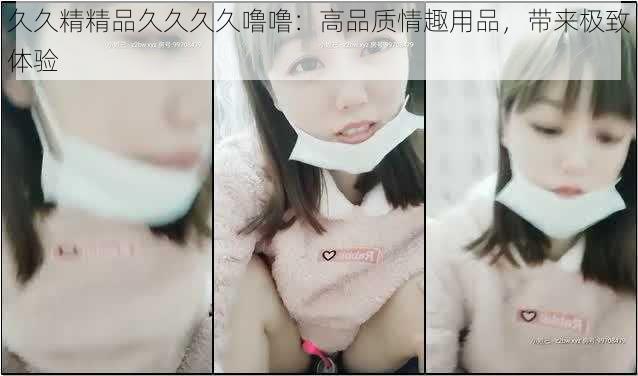 久久精精品久久久久噜噜:高品质情趣用品,带来极致体验