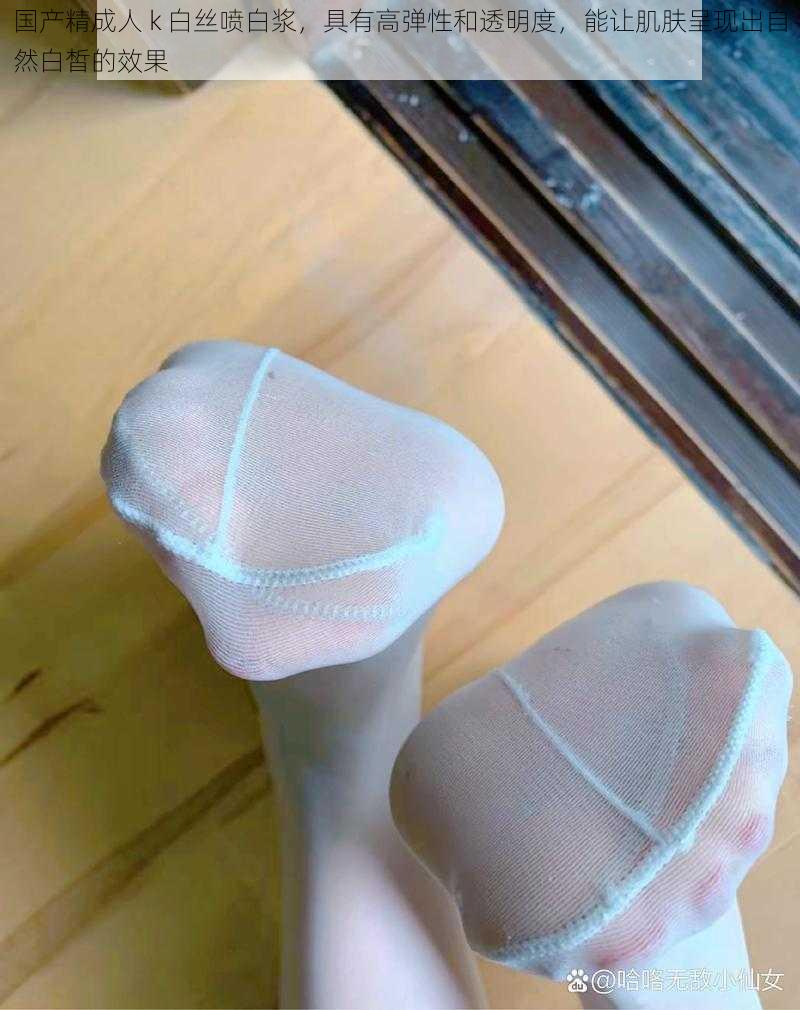 国产精成人 k 白丝喷白浆,具有高弹性和透明度,能让肌肤呈现出自然白皙的效果