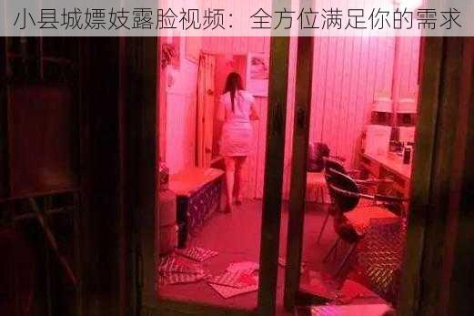 小县城嫖妓露脸视频:全方位满足你的需求