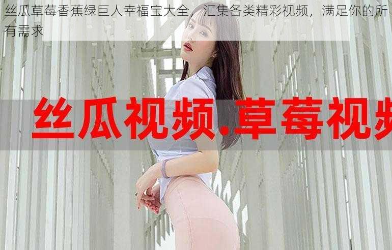 丝瓜草莓香蕉绿巨人幸福宝大全,汇集各类精彩视频,满足你的所有需求