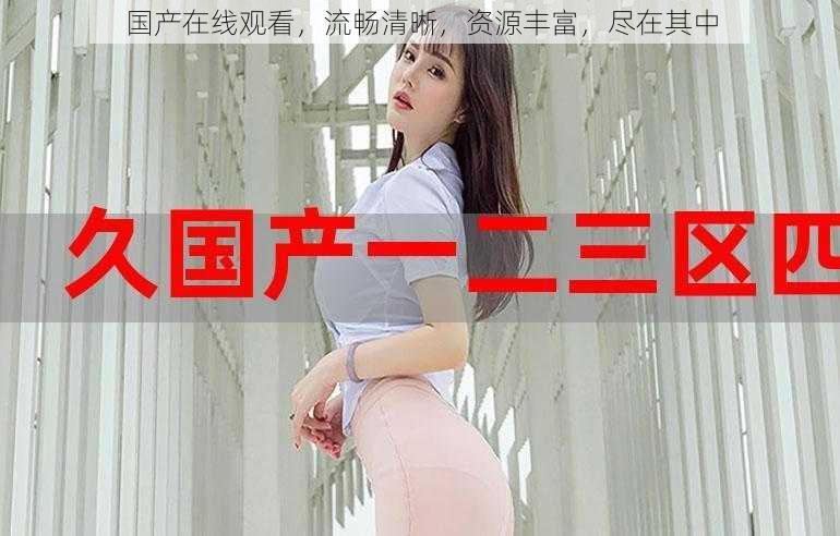 国产在线观看,流畅清晰,资源丰富,尽在其中