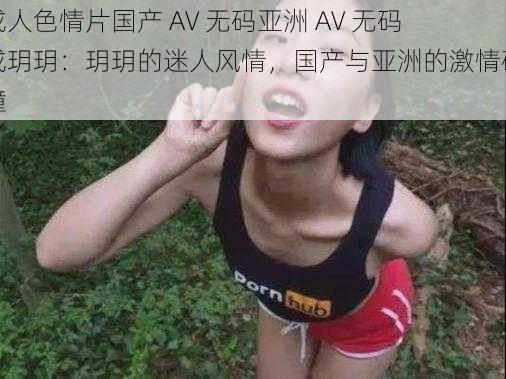 成人色情片国产 AV 无码亚洲 AV 无码成玥玥:玥玥的迷人风情,国产与亚洲的激情碰撞