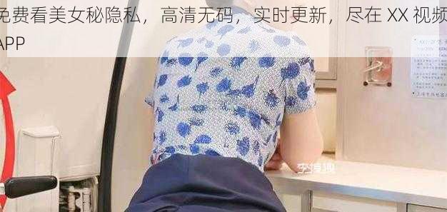 免费看美女秘隐私,高清无码,实时更新,尽在 XX 视频 APP