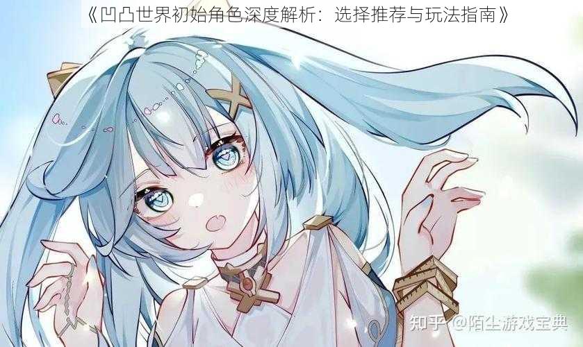 《凹凸世界初始角色深度解析:选择推荐与玩法指南》