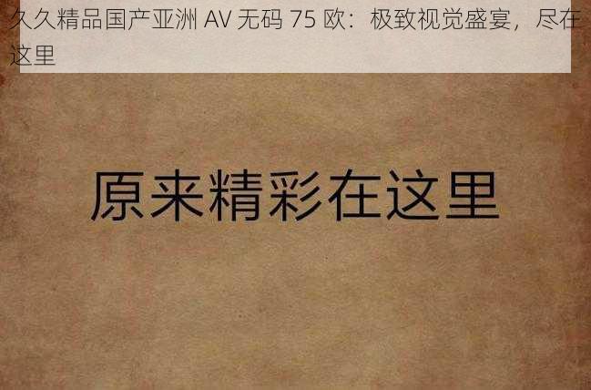 久久精品国产亚洲 AV 无码 75 欧:极致视觉盛宴,尽在这里