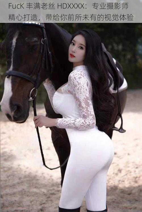 FucK 丰满老丝 HDXXXX:专业摄影师精心打造,带给你前所未有的视觉体验