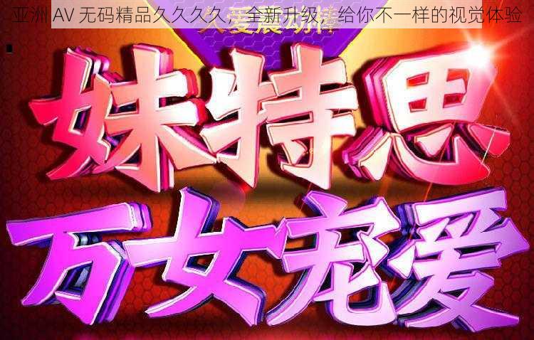 亚洲 AV 无码精品久久久久,全新升级,给你不一样的视觉体验