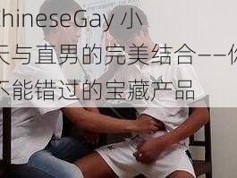 ChineseGay 小天与直男的完美结合——你不能错过的宝藏产品