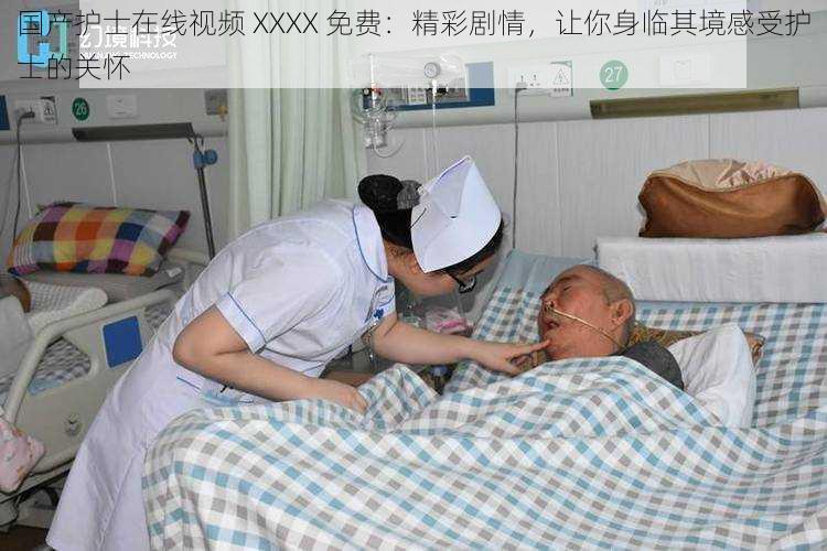 国产护士在线视频 XXXX 免费:精彩剧情,让你身临其境感受护士的关怀