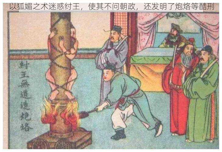 以狐媚之术迷惑纣王,使其不问朝政,还发明了炮烙等酷刑