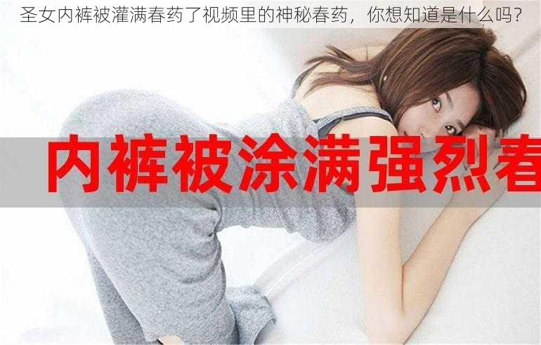 圣女内裤被灌满春药了视频里的神秘春药,你想知道是什么吗?