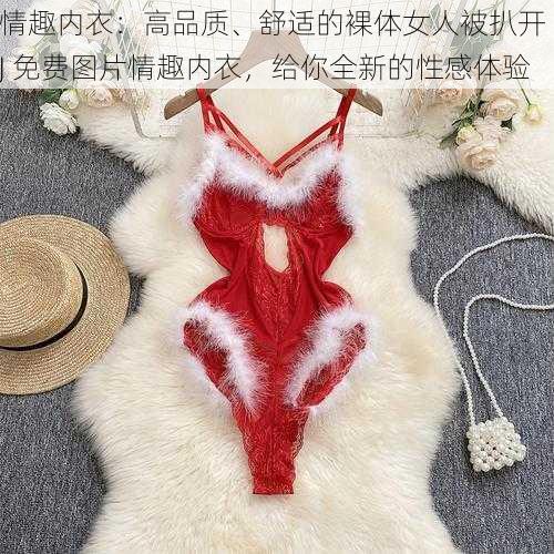 情趣内衣:高品质、舒适的裸体女人被扒开 J 免费图片情趣内衣,给你全新的性感体验
