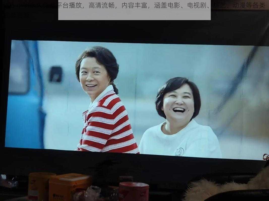205 小明永久免费平台播放,高清流畅,内容丰富,涵盖电影、电视剧、综艺、动漫等各类视频资源
