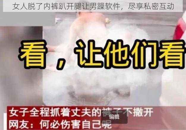 女人脱了内裤趴开腿让男躁软件,尽享私密互动