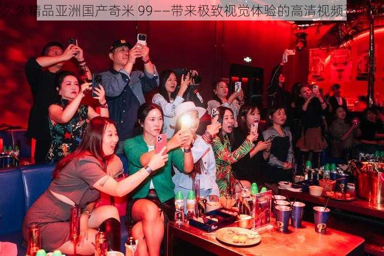 久久精品亚洲国产奇米 99——带来极致视觉体验的高清视频资源库