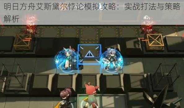 明日方舟艾斯黛尔悖论模拟攻略:实战打法与策略解析