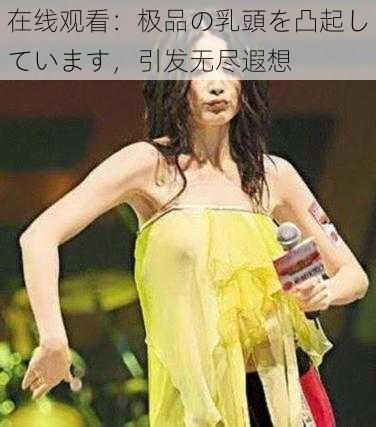 在线观看:极品の乳頭を凸起しています,引发无尽遐想