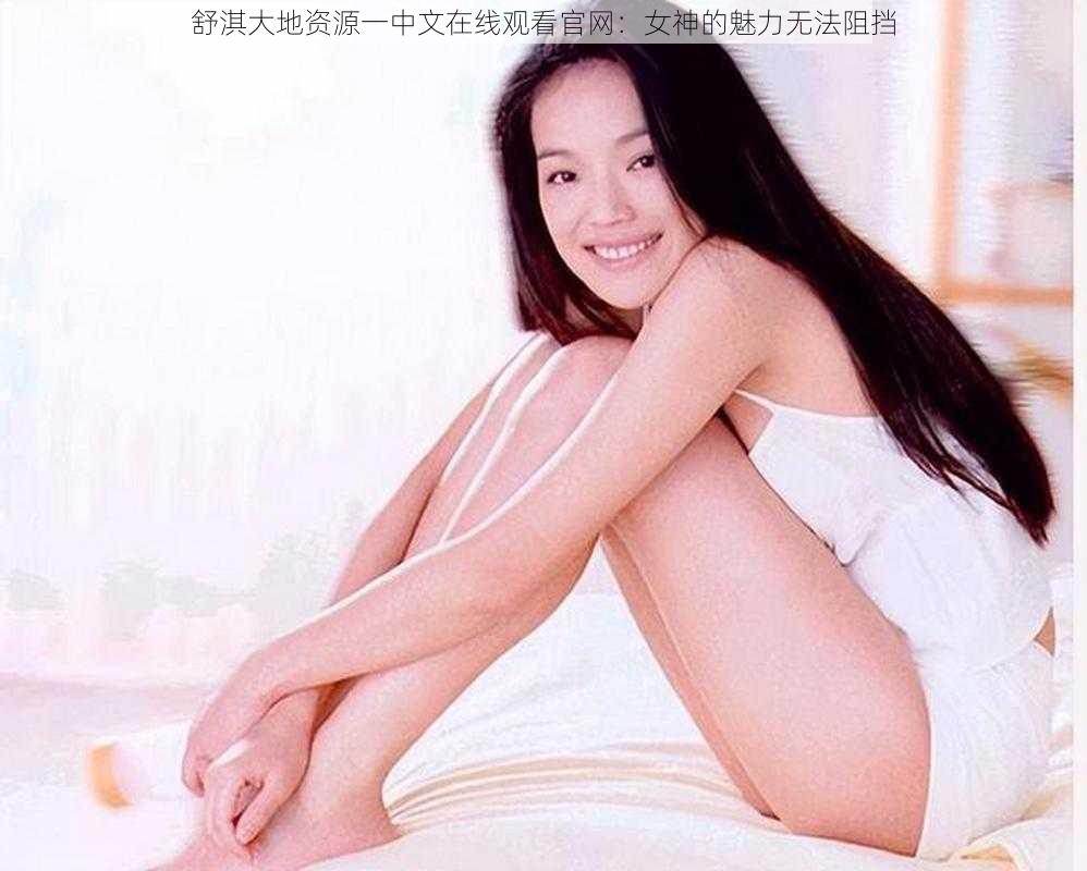 舒淇大地资源一中文在线观看官网:女神的魅力无法阻挡