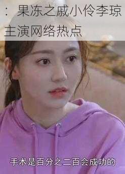:果冻之戚小伶李琼主演网络热点