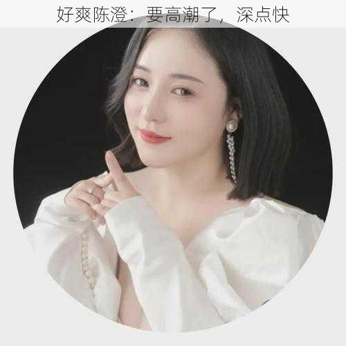 好爽陈澄:要高潮了,深点快