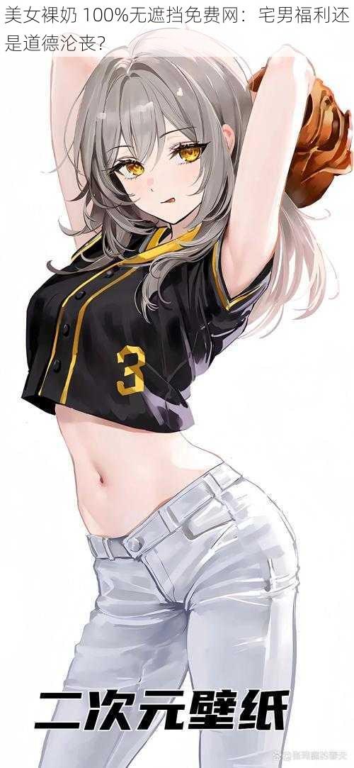 美女裸奶 100%无遮挡免费网:宅男福利还是道德沦丧?